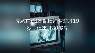 无敌白虎嫩逼 精神萝莉才19岁，体重才80多斤