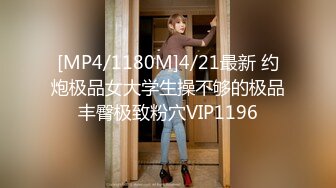 [MP4/1180M]4/21最新 约炮极品女大学生操不够的极品丰臀极致粉穴VIP1196