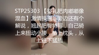 STP25303 【婴儿肥肉嘟嘟像混血】激情操逼，旁边还有个解说，翘起肥臀特写，自己骑上来扭动小腰，垫上枕头，从上往下猛插