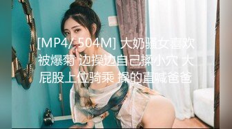 [MP4/ 504M] 大奶骚女喜欢被爆菊 边操边自己揉小穴 大屁股上位骑乘 操的直喊爸爸