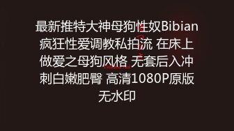 最新推特大神母狗性奴Bibian疯狂性爱调教私拍流 在床上做爱之母狗风格 无套后入冲刺白嫩肥臀 高清1080P原版无水印