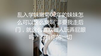 乱入学妹嫩菊02年的妹妹怎么可以这么烧啊 非要我走后门，就这么喜欢被人玩弄屁眼吗？占有你的一切