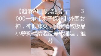 【超清AI画质增强】❤️❤️3000一炮【太子探花】外围女神，神似郑爽，脸蛋精致极品小萝莉，羞涩反差小淫娃，推荐