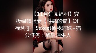 ⚫️⚫️【11月订阅福利】究极绿帽骚妻【性感的猫】OF福利④，Sexcat係我阿妹+猫公任务：醉后陌生人