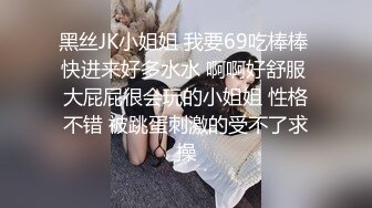 黑丝JK小姐姐 我要69吃棒棒 快进来好多水水 啊啊好舒服 大屁屁很会玩的小姐姐 性格不错 被跳蛋刺激的受不了求操