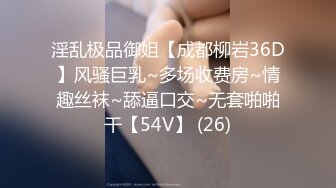 淫乱极品御姐【成都柳岩36D】风骚巨乳~多场收费房~情趣丝袜~舔逼口交~无套啪啪干【54V】 (26)