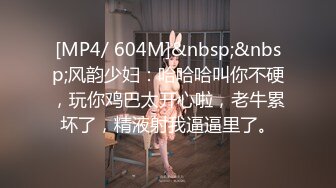 [MP4/ 604M]&nbsp;&nbsp;风韵少妇：哈哈哈叫你不硬，玩你鸡巴太开心啦，老牛累坏了，精液射我逼逼里了。