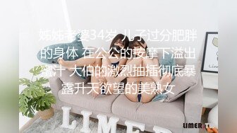 姊姊老婆34岁 儿子过分肥胖的身体 在公公的按摩下溢出蜜汁 大伯的激烈抽插彻底暴露升天欲望的美熟女