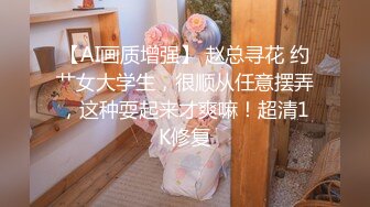 【AI画质增强】 赵总寻花 约艹女大学生，很顺从任意摆弄，这种耍起来才爽嘛！超清1K修复