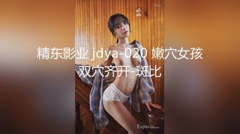 精东影业 jdya-020 嫩穴女孩双穴齐开-斑比