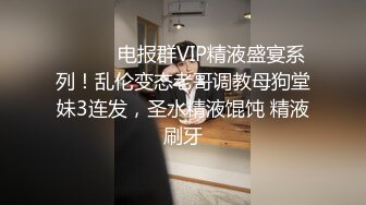 ⚫️⚫️电报群VIP精液盛宴系列！乱伦变态老哥调教母狗堂妹3连发，圣水精液馄饨 精液刷牙