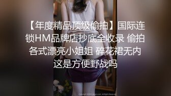 【年度精品顶级偷拍】国际连锁HM品牌店抄底全收录 偷拍各式漂亮小姐姐 碎花裙无内这是方便野战吗