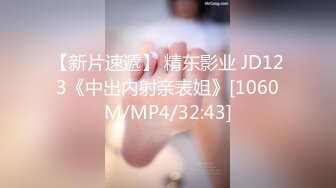 【新片速遞】 精东影业 JD123《中出内射亲表姐》[1060M/MP4/32:43]