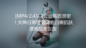 [MP4/2.41G]云盘高质泄密！大神日常性爱调教白嫩肌肤漂亮反差女友