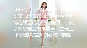 [MP4/ 452M]&nbsp;&nbsp;双飞姐妹花，全程露脸黑丝情趣舔逼玩奶各种抽插，小姨子就是骚立起来爆草，主动上位轮流爆草两姐妹精彩刺激