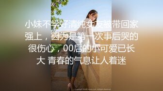 小妹不学好清纯女友被带回家强上，因为是第一次事后哭的很伤心，00后的小可爱已长大 青春的气息让人着迷