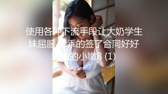 使用各种下流手段让大奶学生妹屈服 乖乖的签了合同好好玩她的小嫩B (1)