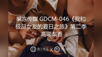 果冻传媒 GDCM-046《我和极品女友的夏日之旅》第二季 高瑶梨香