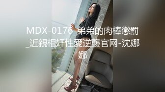 MDX-0176_弟弟的肉棒懲罰_近親相奸性愛逆襲官网-沈娜娜