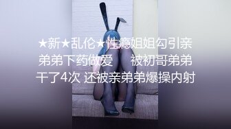 ★新★乱伦★性瘾姐姐勾引亲弟弟下药做爱❤️被初哥弟弟干了4次 还被亲弟弟爆操内射