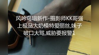 风吟鸟唱新作-摄影师KK哥强上极品大奶模特爱丽丝,妹子破口大骂,威胁要报警1