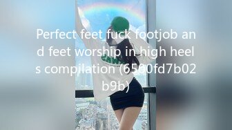 Perfect feet fuck footjob and feet worship in high heels compilation (6500fd7b02b9b)