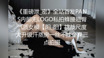 《重磅泄_密》全站首发PANS内部无LOGO私拍蜂腰翘臀气质女模【阳_阳】挑战尺度大升级汗蒸房一丝不挂全裸三点拍摄