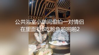 公共浴室小单间偷拍一对情侣 在里面抠B吃鲍鱼啪啪啪2