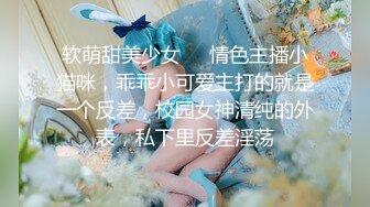 软萌甜美少女❤️情色主播小猫咪，乖乖小可爱主打的就是一个反差，校园女神清纯的外表，私下里反差淫荡