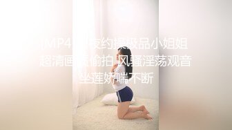 [MP4]深夜约操极品小姐姐 超清画质偷拍 风骚淫荡观音坐莲娇喘不断