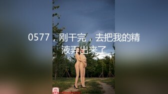 0577，刚干完，去把我的精液弄出来了